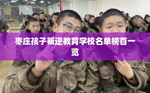 枣庄孩子叛逆教育学校名单榜首一览