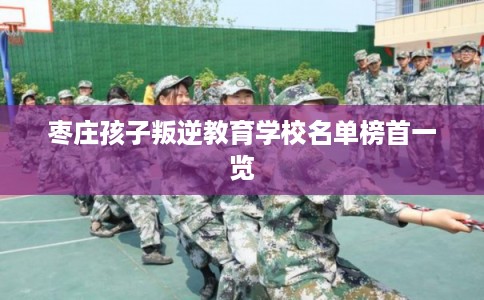 枣庄孩子叛逆教育学校名单榜首一览
