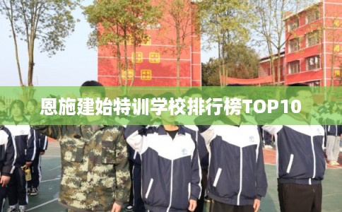 恩施建始特训学校排行榜TOP10