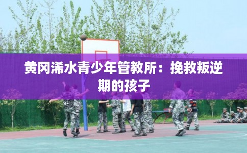 黄冈浠水青少年管教所：挽救叛逆期的孩子