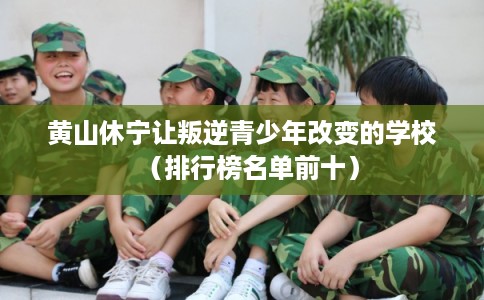 黄山休宁让叛逆青少年改变的学校（排行榜名单前十）