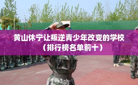 黄山休宁让叛逆青少年改变的学校（排行榜名单前十）