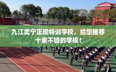 九江武宁正规特训学校，给您推荐十家不错的学校！