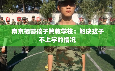 南京栖霞孩子管教学校：解决孩子不上学的情况