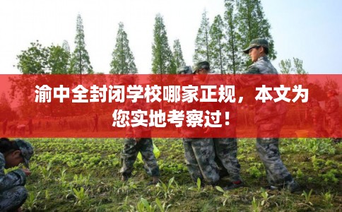 渝中全封闭学校哪家正规，本文为您实地考察过！