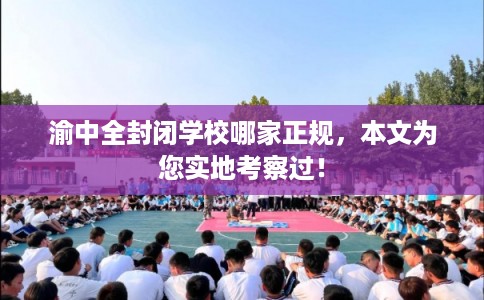 渝中全封闭学校哪家正规，本文为您实地考察过！