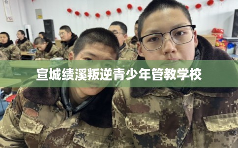 宣城绩溪叛逆青少年管教学校