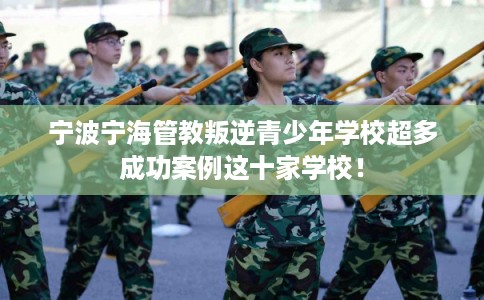 宁波宁海管教叛逆青少年学校超多成功案例这十家学校! 宁波宁海管教叛逆青少年学校超多成功案例这十家学校!