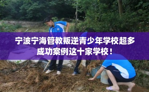 宁波宁海管教叛逆青少年学校超多成功案例这十家学校! 宁波宁海管教叛逆青少年学校超多成功案例这十家学校!