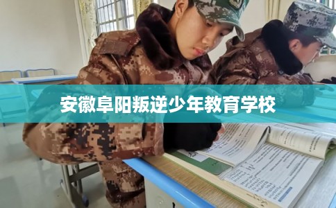 安徽阜阳叛逆少年教育学校