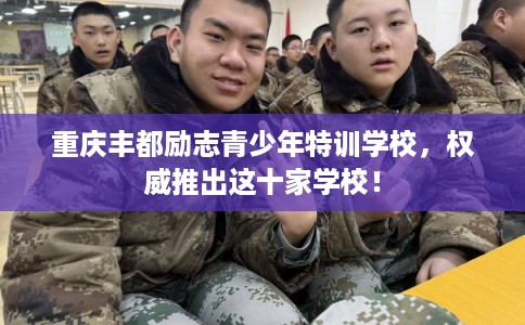重庆丰都励志青少年特训学校，权威推出这十家学校！