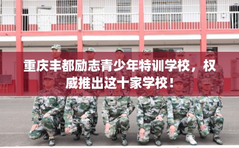 重庆丰都励志青少年特训学校，权威推出这十家学校！