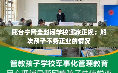 邢台宁晋全封闭学校哪家正规：解决孩子不务正业的情况