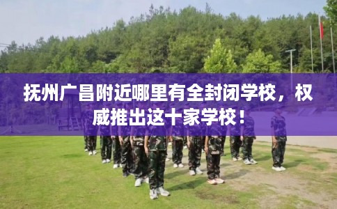 抚州广昌附近哪里有全封闭学校，权威推出这十家学校！