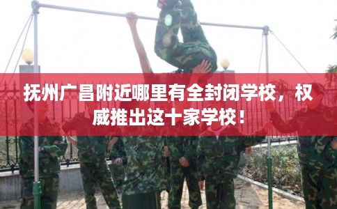 抚州广昌附近哪里有全封闭学校，权威推出这十家学校！