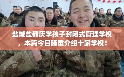 盐城盐都厌学孩子封闭式管理学校，本篇今日隆重介绍十家学校！