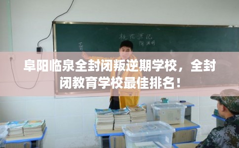 阜阳临泉全封闭叛逆期学校，全封闭教育学校最佳排名！