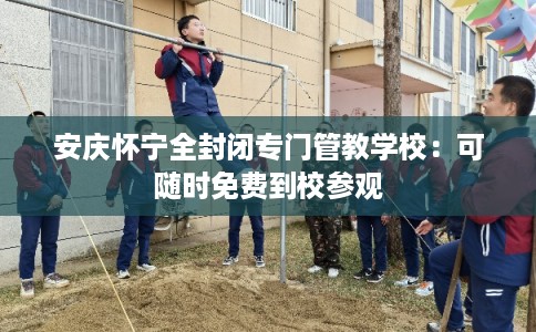 安庆怀宁全封闭专门管教学校：可随时免费到校参观