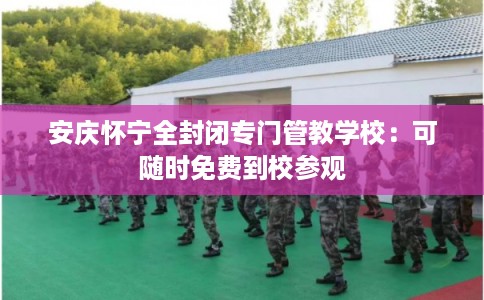 安庆怀宁全封闭专门管教学校：可随时免费到校参观