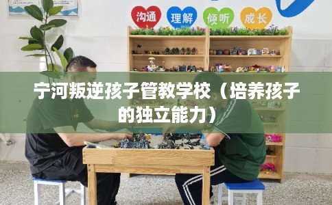 宁河叛逆孩子管教学校（培养孩子的独立能力）