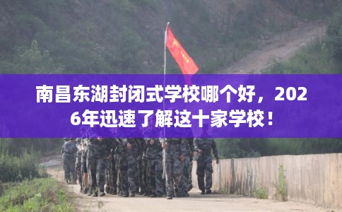 南昌东湖封闭式学校哪个好，2026年迅速了解这十家学校！