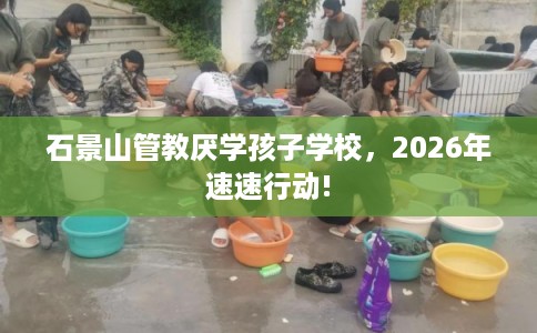 石景山管教厌学孩子学校，2026年速速行动!
