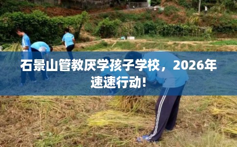 石景山管教厌学孩子学校，2026年速速行动!
