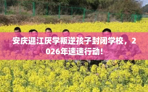 安庆迎江厌学叛逆孩子封闭学校，2026年速速行动!