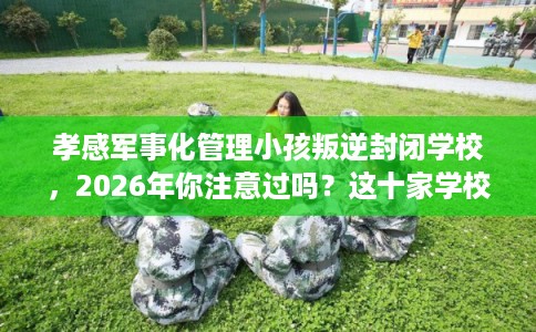 孝感军事化管理小孩叛逆封闭学校，2026年你注意过吗？这十家学校！