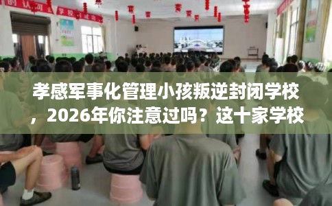 孝感军事化管理小孩叛逆封闭学校，2026年你注意过吗？这十家学校！