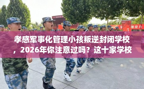 孝感军事化管理小孩叛逆封闭学校，2026年你注意过吗？这十家学校！