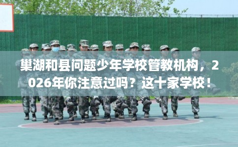 巢湖和县问题少年学校管教机构，2026年你注意过吗？这十家学校！