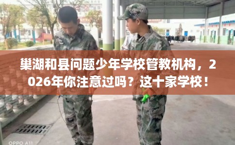 巢湖和县问题少年学校管教机构，2026年你注意过吗？这十家学校！