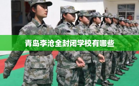 青岛李沧全封闭学校有哪些 青岛李沧全封闭学校有哪些
