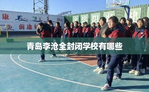 青岛李沧全封闭学校有哪些 青岛李沧全封闭学校有哪些