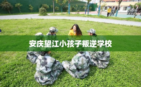 安庆望江小孩子叛逆学校