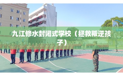 九江修水封闭式学校（拯救叛逆孩子）