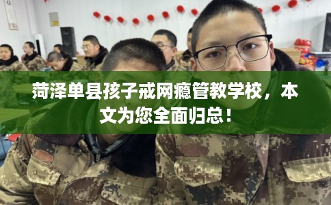 菏泽单县孩子戒网瘾管教学校，本文为您全面归总！