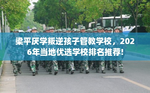 梁平厌学叛逆孩子管教学校,2026年当地优选学校排名推荐! 梁平厌学叛逆孩子管教学校,2026年当地优选学校排名推荐!