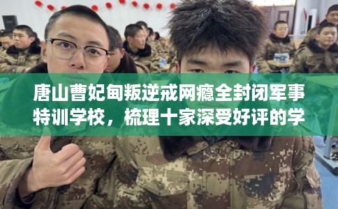 唐山曹妃甸叛逆戒网瘾全封闭军事特训学校,梳理十家深受好评的学校! 唐山曹妃甸叛逆戒网瘾全封闭军事特训学校,梳理十家深受好评的学校!