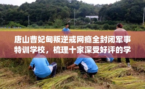 唐山曹妃甸叛逆戒网瘾全封闭军事特训学校，梳理十家深受好评的学校！