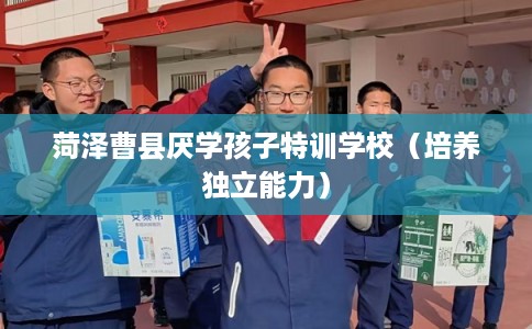 菏泽曹县厌学孩子特训学校（培养独立能力）