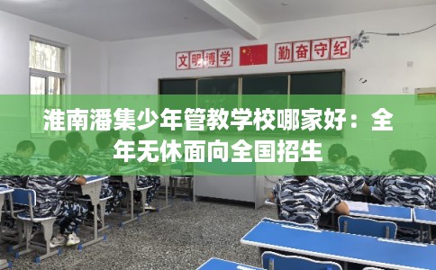 淮南潘集少年管教学校哪家好：全年无休面向全国招生