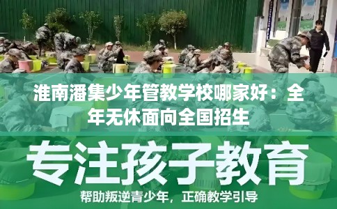 淮南潘集少年管教学校哪家好：全年无休面向全国招生