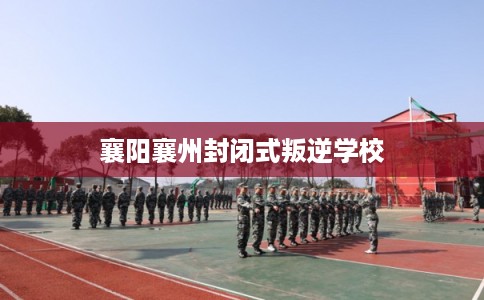 襄阳襄州封闭式叛逆学校