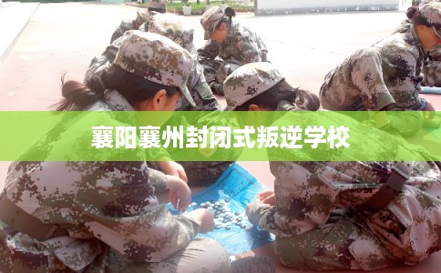 襄阳襄州封闭式叛逆学校
