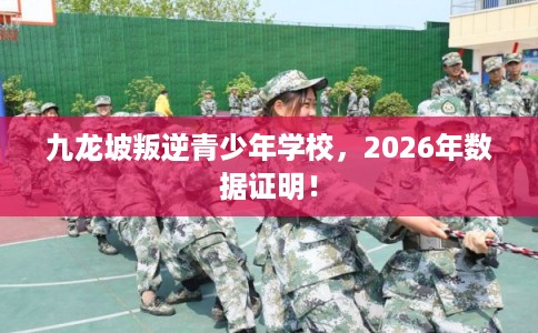 九龙坡叛逆青少年学校，2026年数据证明！