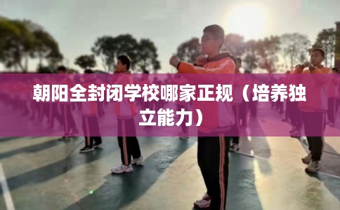 朝阳全封闭学校哪家正规（培养独立能力）