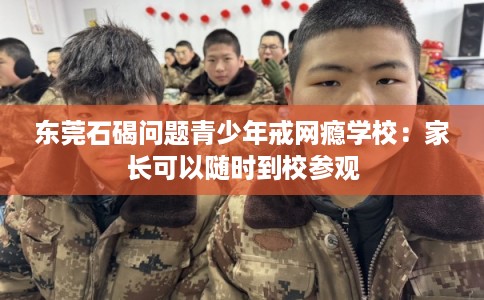 东莞石碣问题青少年戒网瘾学校：家长可以随时到校参观