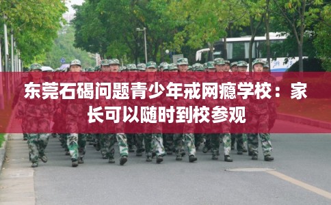 东莞石碣问题青少年戒网瘾学校：家长可以随时到校参观